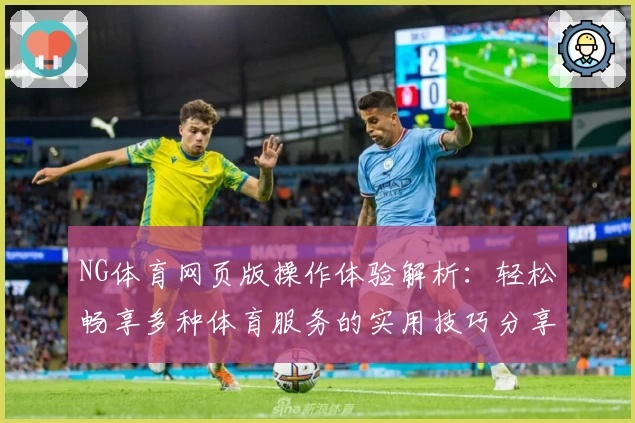 NG体育网页版操作体验解析：轻松畅享多种体育服务的实用技巧分享