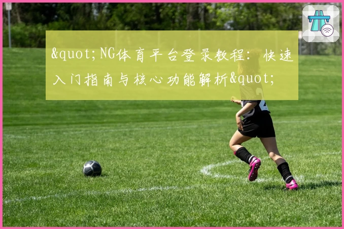 "NG体育平台登录教程：快速入门指南与核心功能解析"