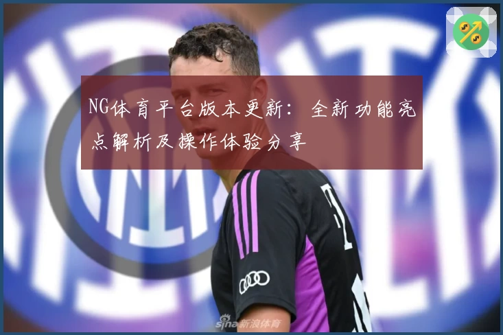 NG体育平台版本更新：全新功能亮点解析及操作体验分享