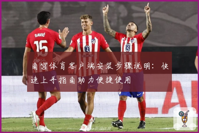 南宫体育客户端安装步骤说明：快速上手指南助力便捷使用