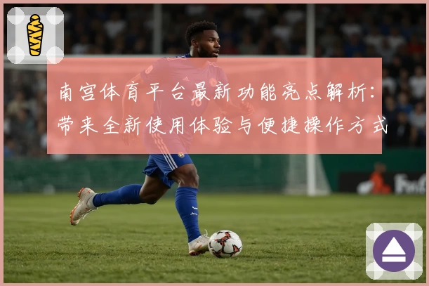 南宫体育平台最新功能亮点解析：带来全新使用体验与便捷操作方式