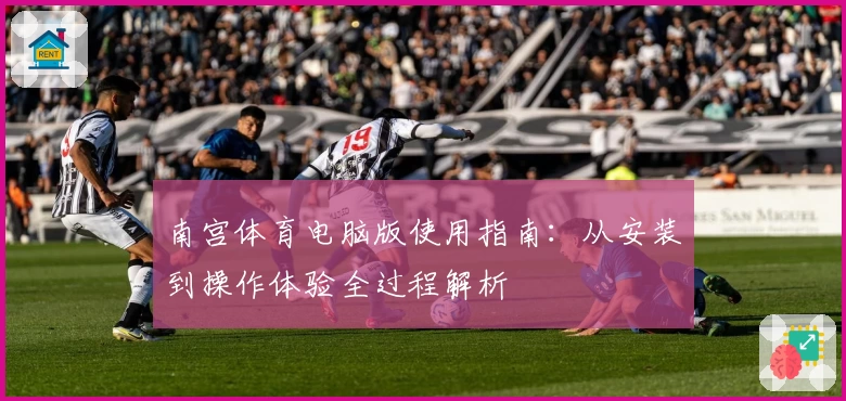 南宫体育电脑版使用指南：从安装到操作体验全过程解析