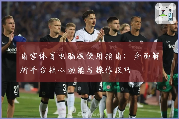 南宫体育电脑版使用指南：全面解析平台核心功能与操作技巧