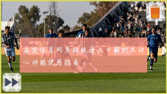南宫体育网页版极速入口解析及核心功能使用指南