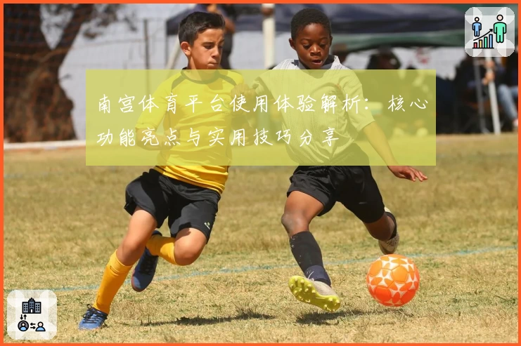 南宫体育平台使用体验解析：核心功能亮点与实用技巧分享