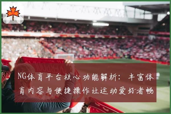 NG体育平台核心功能解析：丰富体育内容与便捷操作让运动爱好者畅享体验