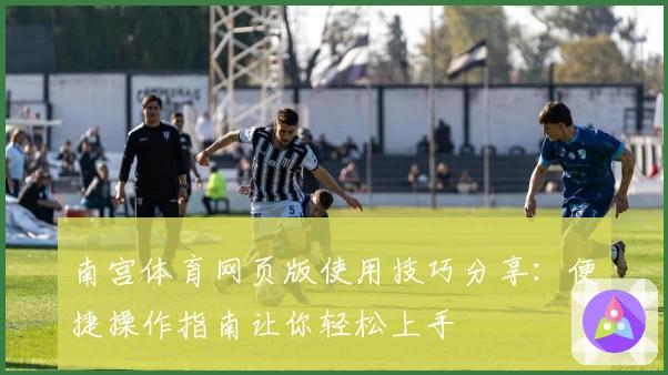 南宫体育网页版使用技巧分享：便捷操作指南让你轻松上手