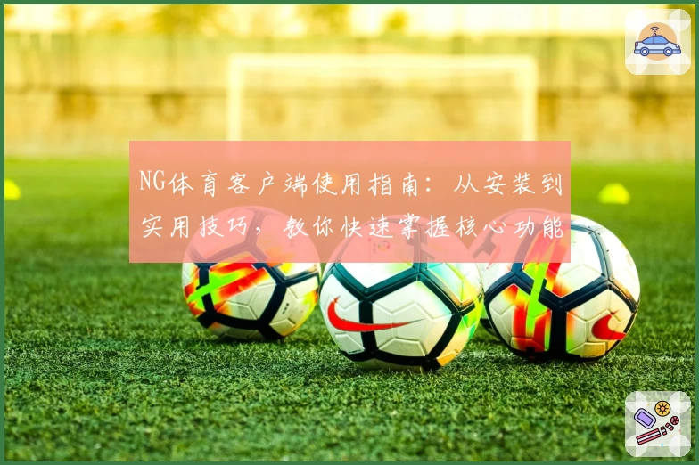 NG体育客户端使用指南：从安装到实用技巧，教你快速掌握核心功能