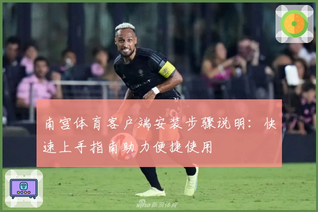 南宫体育客户端安装步骤说明：快速上手指南助力便捷使用