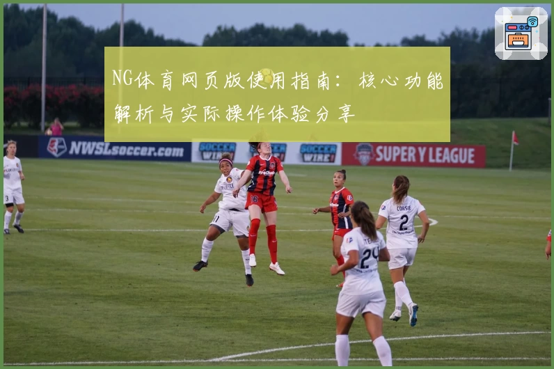 NG体育网页版使用指南：核心功能解析与实际操作体验分享