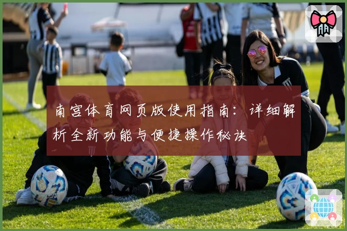 南宫体育网页版使用指南：详细解析全新功能与便捷操作秘诀