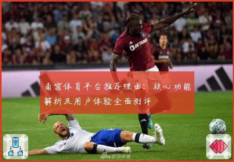 南宫体育平台推荐理由：核心功能解析及用户体验全面测评