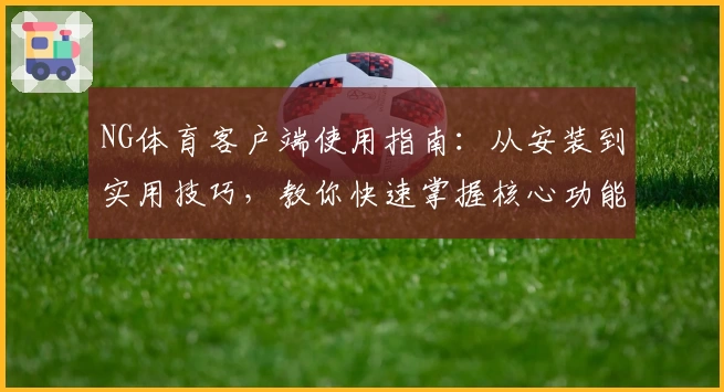 NG体育客户端使用指南：从安装到实用技巧，教你快速掌握核心功能