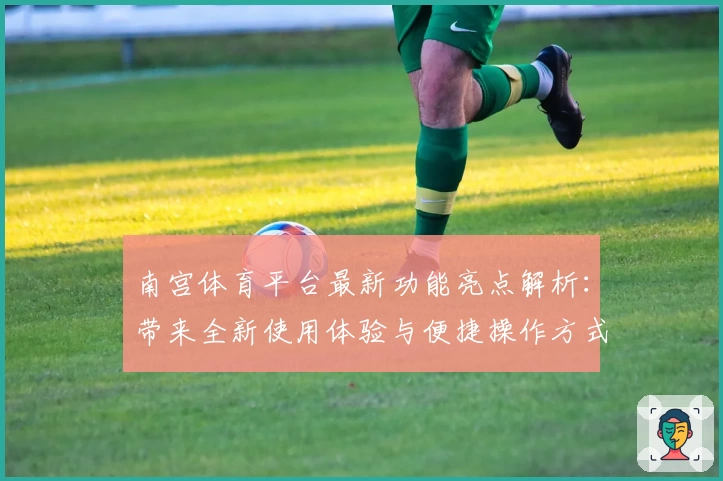 南宫体育平台最新功能亮点解析：带来全新使用体验与便捷操作方式