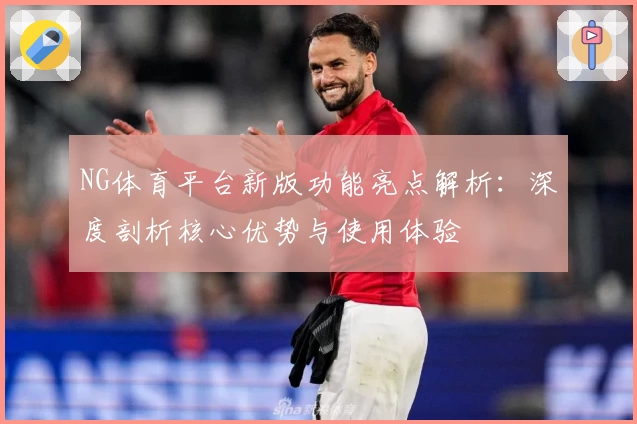 NG体育平台新版功能亮点解析：深度剖析核心优势与使用体验