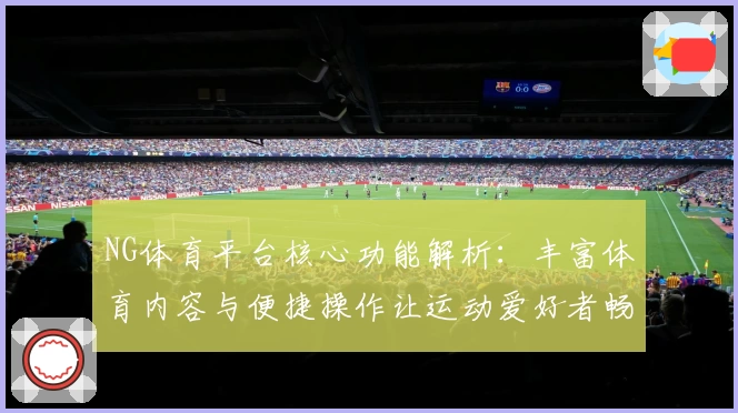 NG体育平台核心功能解析：丰富体育内容与便捷操作让运动爱好者畅享体验