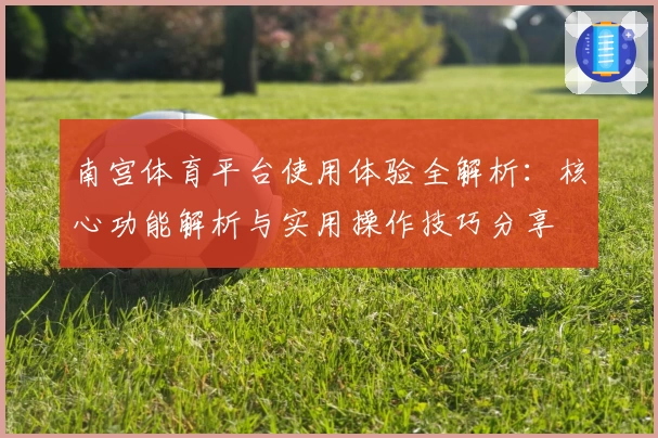 南宫体育平台使用体验全解析：核心功能解析与实用操作技巧分享