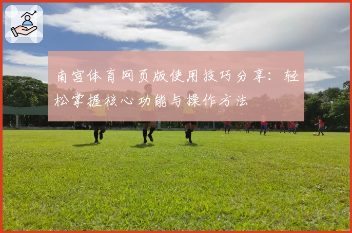 南宫体育网页版使用技巧分享：轻松掌握核心功能与操作方法