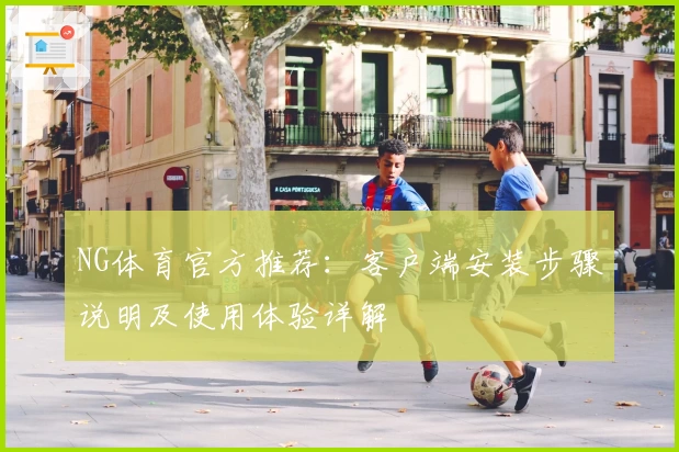 NG体育官方推荐：客户端安装步骤说明及使用体验详解
